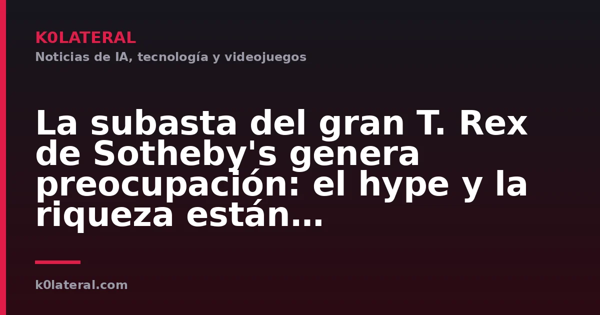 La subasta del gran T. Rex de Sotheby's genera preocupación: el hype y la riqueza están trastocando la ciencia