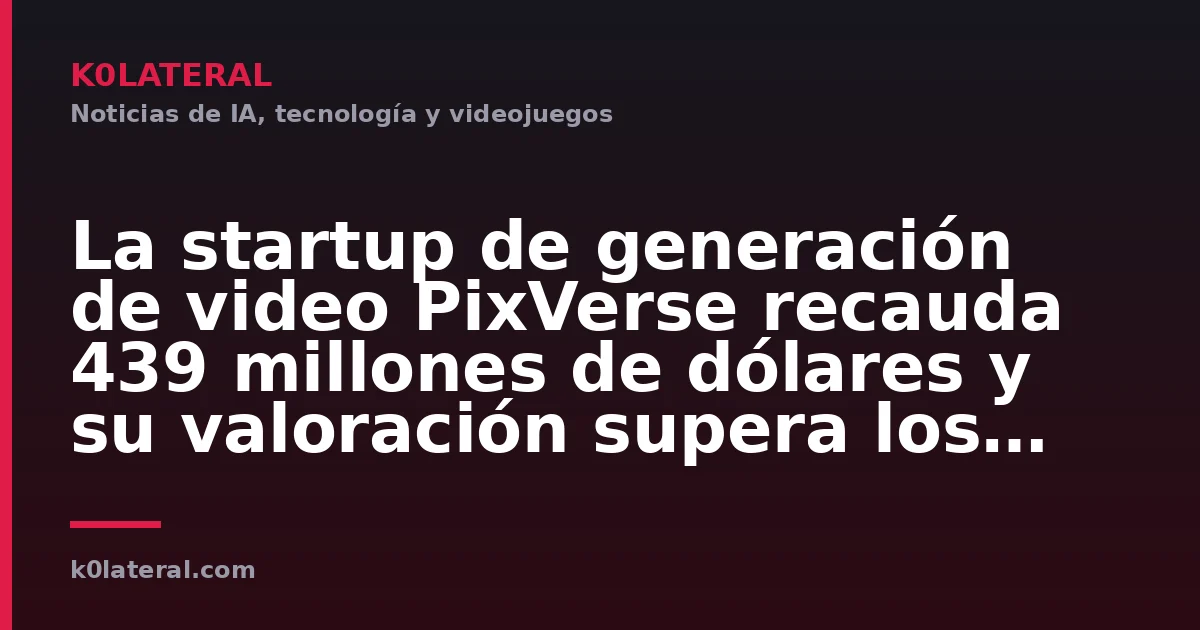 La startup de generación de video PixVerse recauda 439 millones de dólares y su valoración supera los 2 mil millones