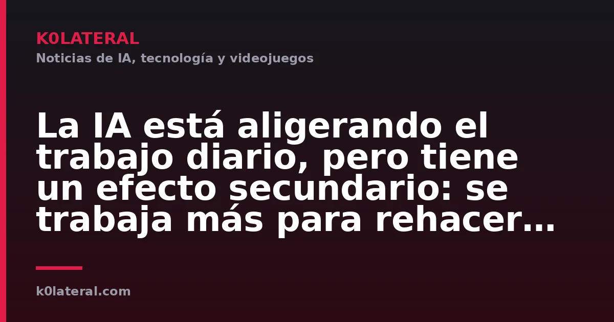 La IA está aligerando el trabajo diario, pero tiene un efecto secundario: se trabaja más para rehacer lo que hace la IA