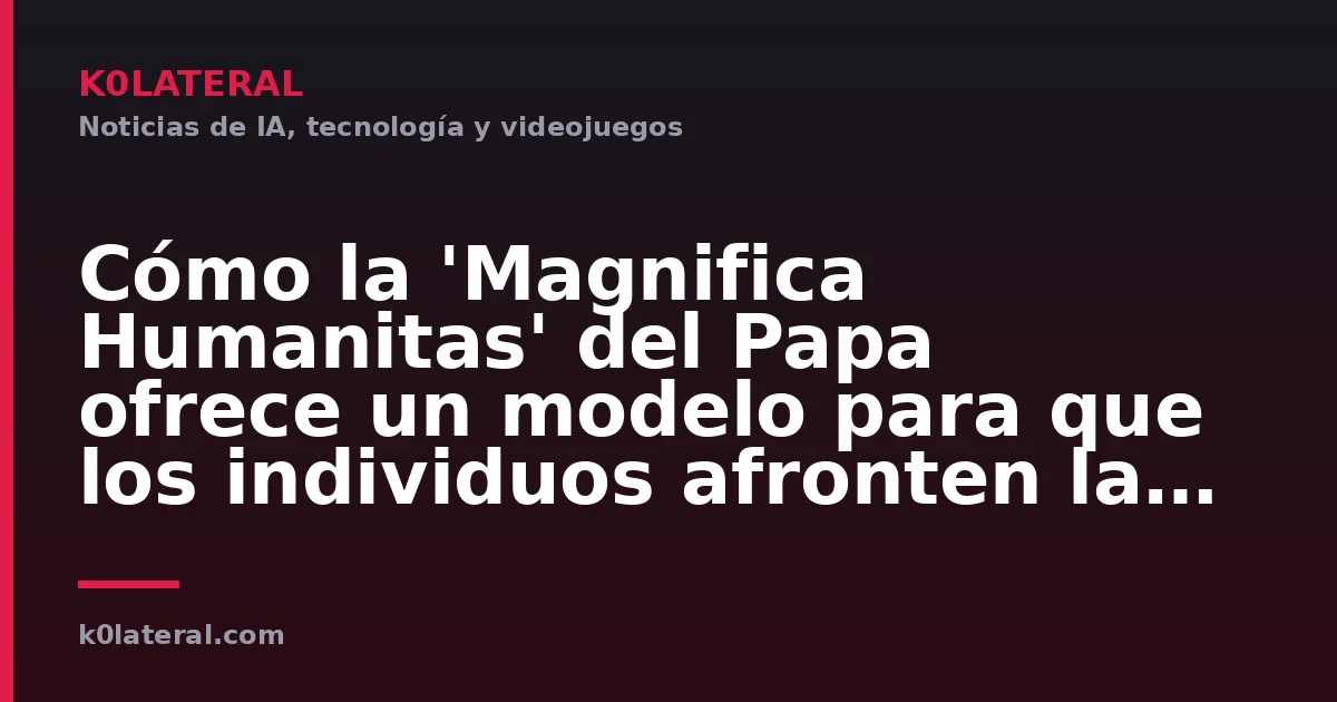 Cómo la 'Magnifica Humanitas' del Papa ofrece un modelo para que los individuos afronten la era de la IA